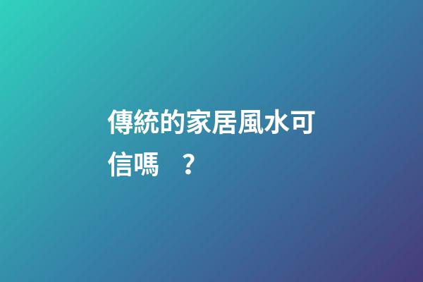 傳統的家居風水可信嗎？
